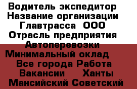 Водитель-экспедитор › Название организации ­ Главтрасса, ООО › Отрасль предприятия ­ Автоперевозки › Минимальный оклад ­ 1 - Все города Работа » Вакансии   . Ханты-Мансийский,Советский г.